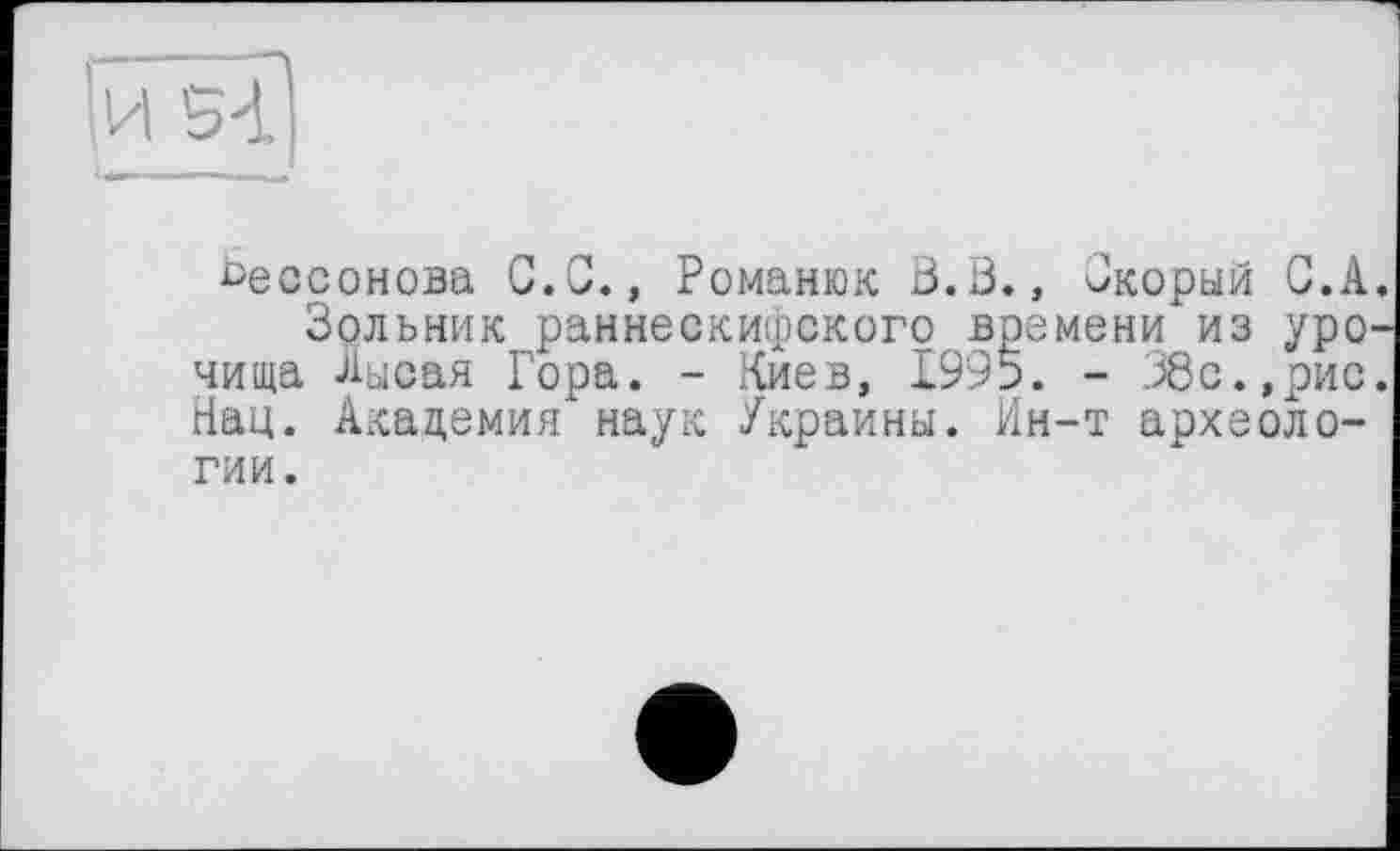 ﻿Бессонова G.С., Романюк В.В., Зкорый G.A
Зольник раннескифского времени из уро чища Лысая Гора. - Киев, 1995. - 38с.,рис Нац. Академия наук Украины. Ин-т археологии.